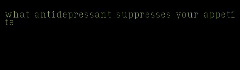 what antidepressant suppresses your appetite