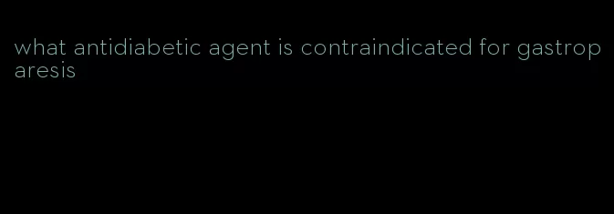 what antidiabetic agent is contraindicated for gastroparesis