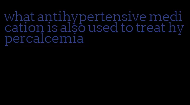 what antihypertensive medication is also used to treat hypercalcemia