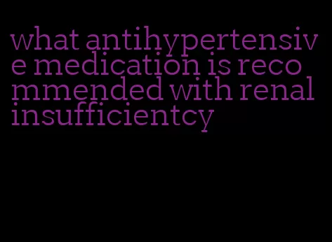 what antihypertensive medication is recommended with renal insufficientcy