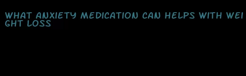 what anxiety medication can helps with weight loss