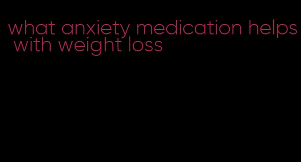 what anxiety medication helps with weight loss