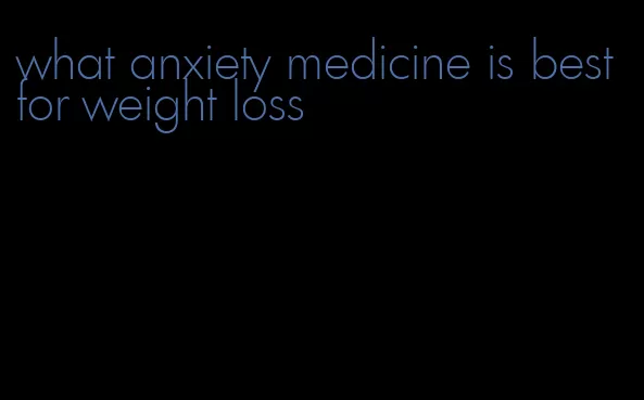 what anxiety medicine is best for weight loss