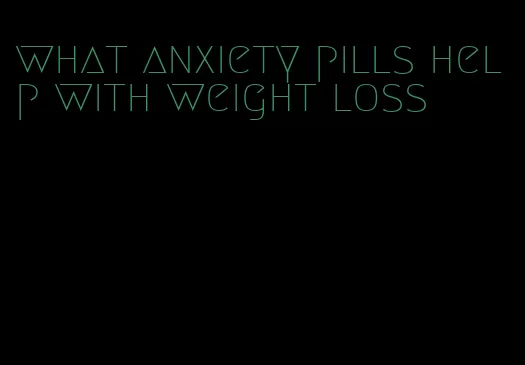 what anxiety pills help with weight loss