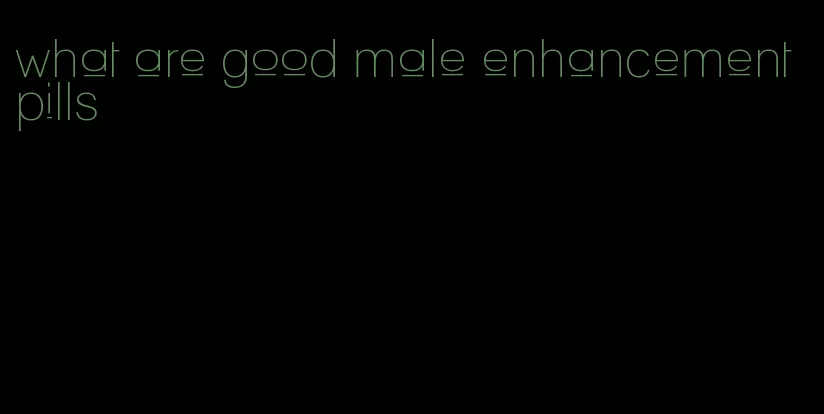 what are good male enhancement pills