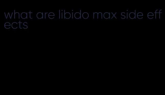 what are libido max side effects