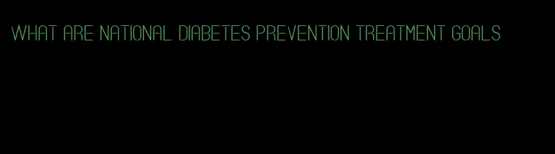 what are national diabetes prevention treatment goals