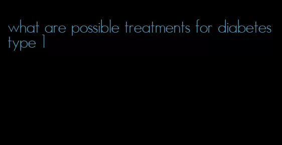 what are possible treatments for diabetes type 1