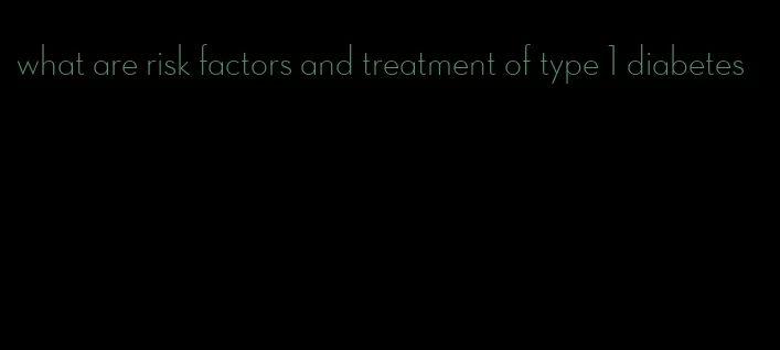 what are risk factors and treatment of type 1 diabetes