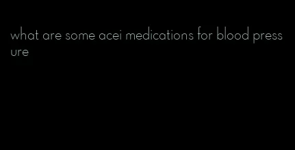 what are some acei medications for blood pressure