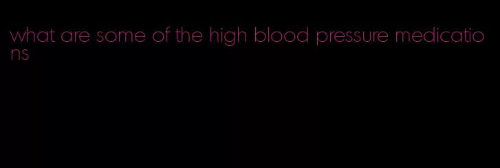 what are some of the high blood pressure medications