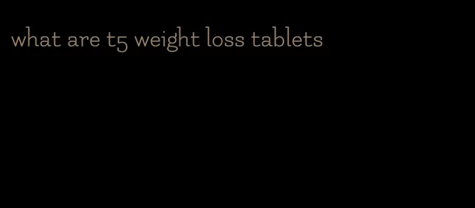 what are t5 weight loss tablets