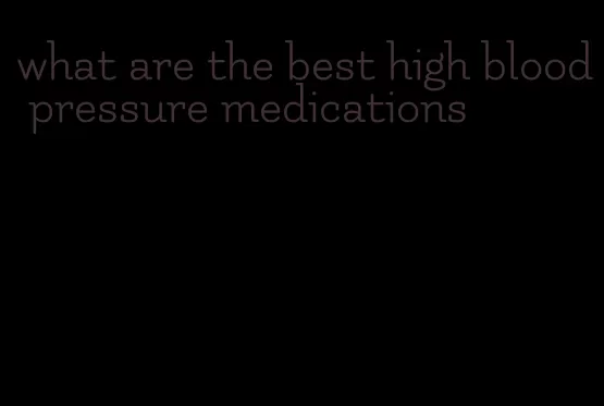 what are the best high blood pressure medications