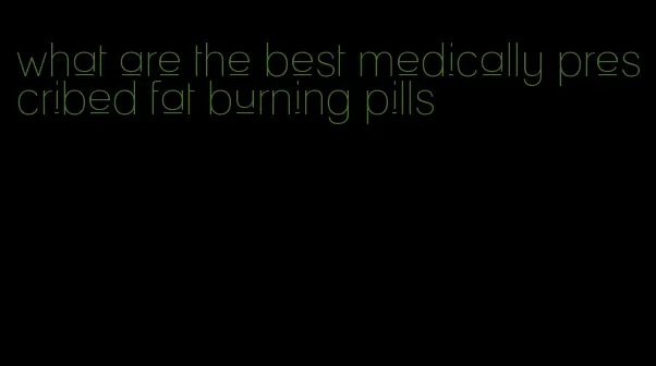 what are the best medically prescribed fat burning pills