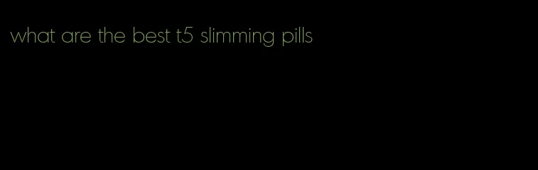 what are the best t5 slimming pills