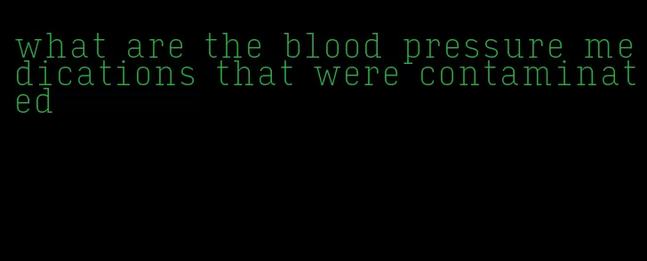 what are the blood pressure medications that were contaminated