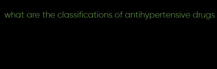 what are the classifications of antihypertensive drugs