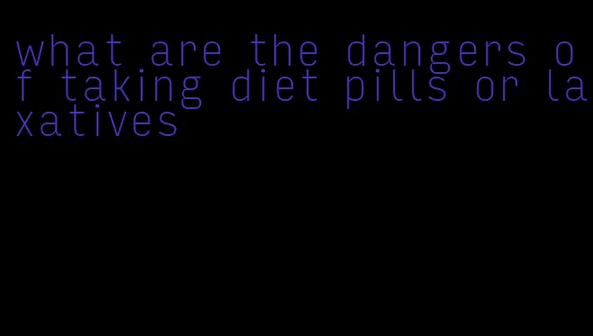 what are the dangers of taking diet pills or laxatives