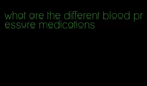 what are the different blood pressure medications