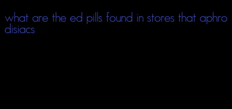 what are the ed pills found in stores that aphrodisiacs