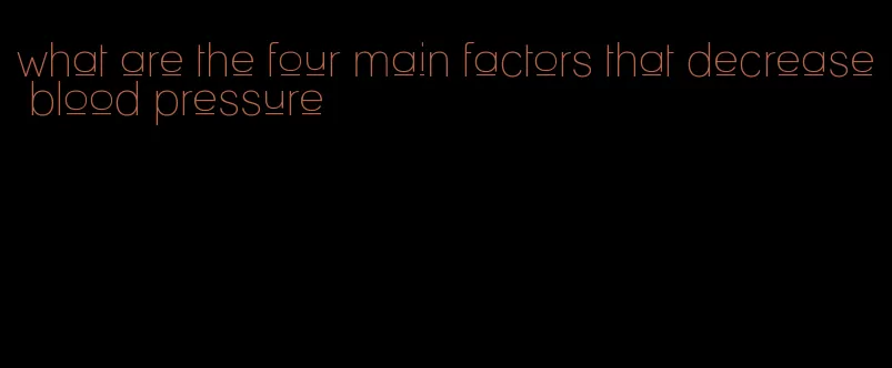 what are the four main factors that decrease blood pressure