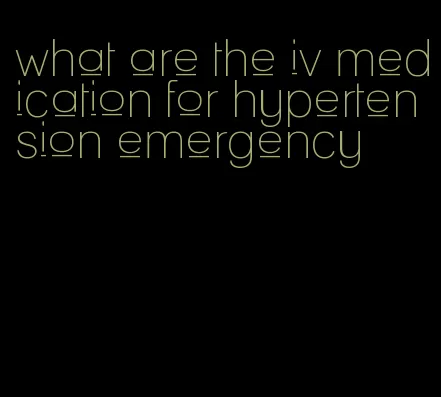 what are the iv medication for hypertension emergency