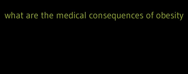 what are the medical consequences of obesity