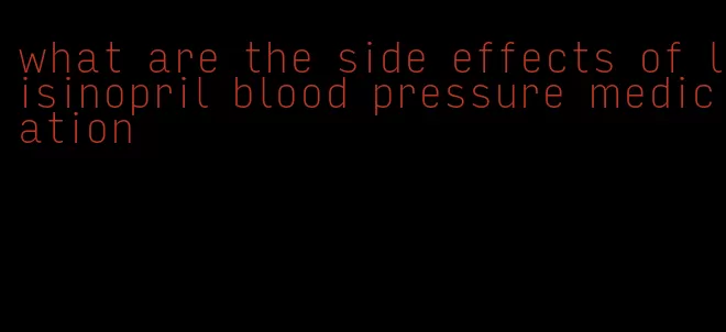 what are the side effects of lisinopril blood pressure medication