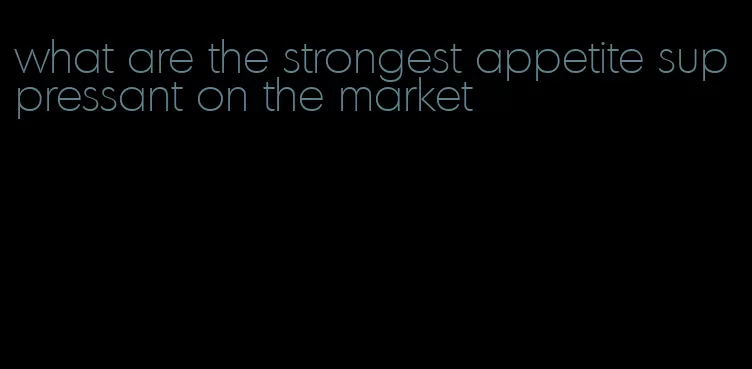 what are the strongest appetite suppressant on the market