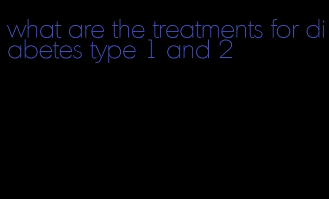 what are the treatments for diabetes type 1 and 2