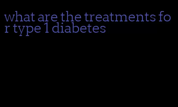 what are the treatments for type 1 diabetes