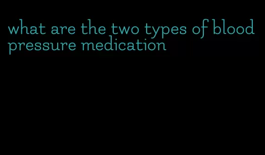 what are the two types of blood pressure medication