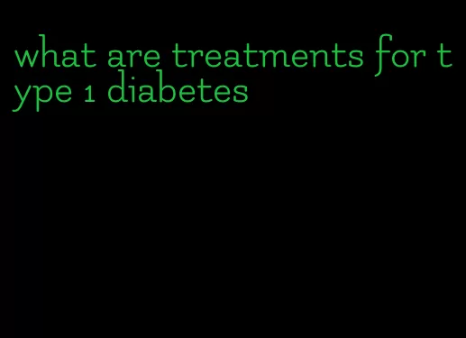 what are treatments for type 1 diabetes