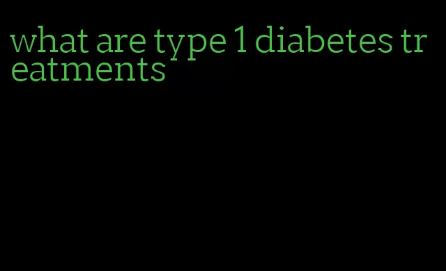 what are type 1 diabetes treatments