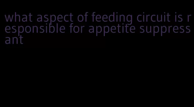 what aspect of feeding circuit is responsible for appetite suppressant