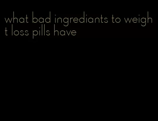 what bad ingrediants to weight loss pills have