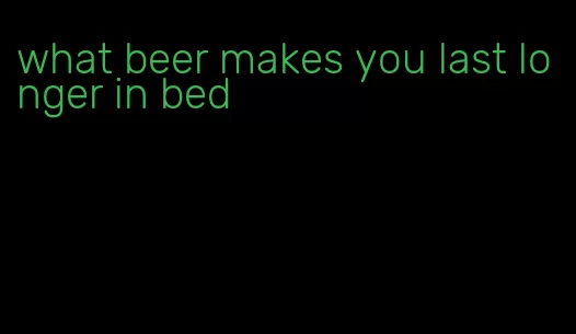 what beer makes you last longer in bed