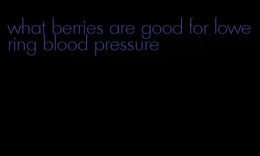 what berries are good for lowering blood pressure