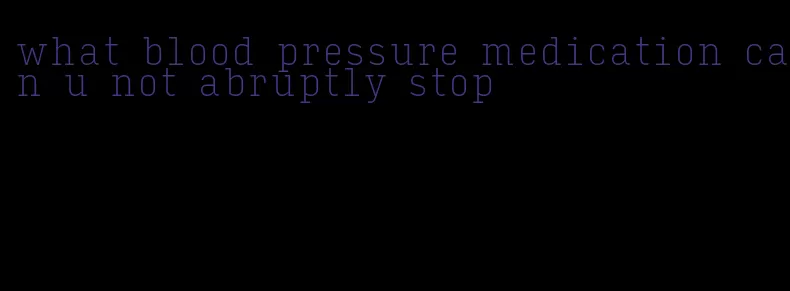 what blood pressure medication can u not abruptly stop