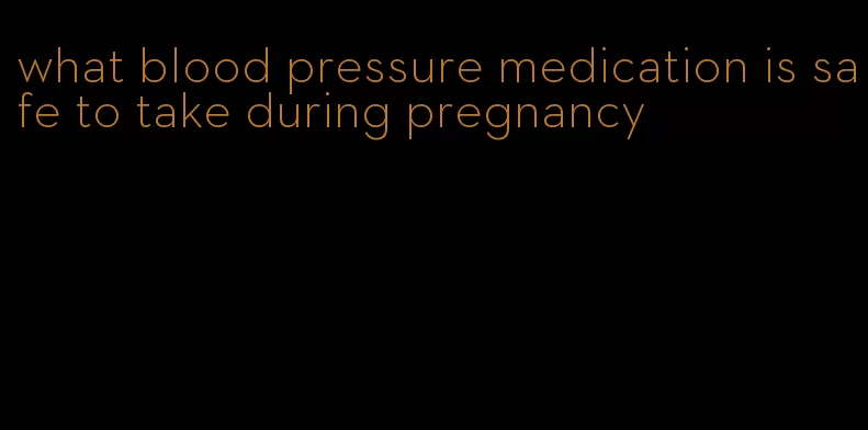 what blood pressure medication is safe to take during pregnancy