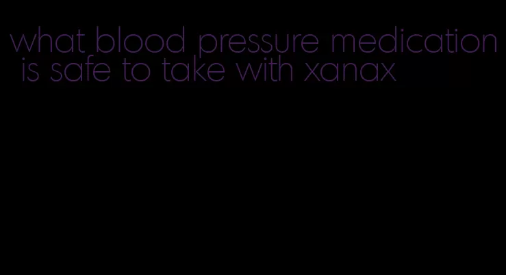 what blood pressure medication is safe to take with xanax