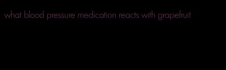 what blood pressure medication reacts with grapefruit