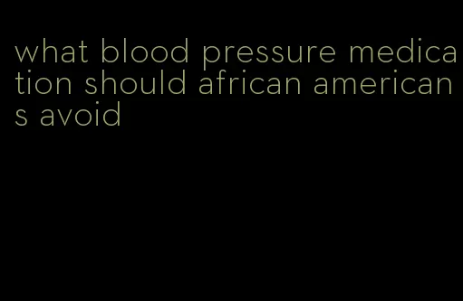 what blood pressure medication should african americans avoid