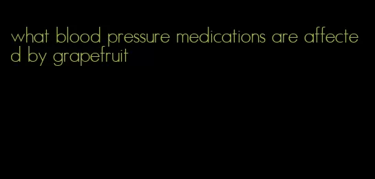 what blood pressure medications are affected by grapefruit