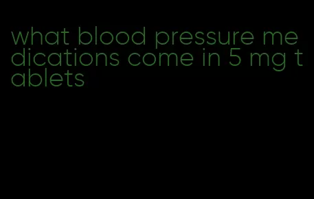 what blood pressure medications come in 5 mg tablets