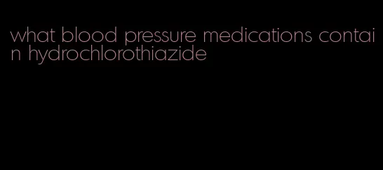 what blood pressure medications contain hydrochlorothiazide