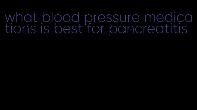 what blood pressure medications is best for pancreatitis