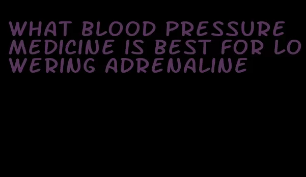 what blood pressure medicine is best for lowering adrenaline