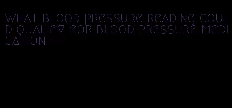 what blood pressure reading could qualify for blood pressure medication