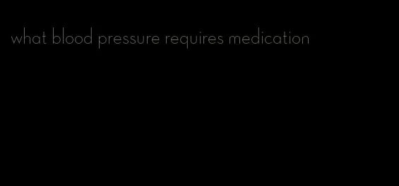 what blood pressure requires medication